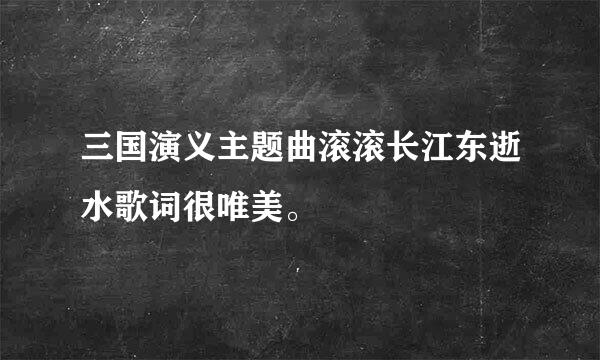 三国演义主题曲滚滚长江东逝水歌词很唯美。