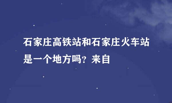 石家庄高铁站和石家庄火车站是一个地方吗？来自