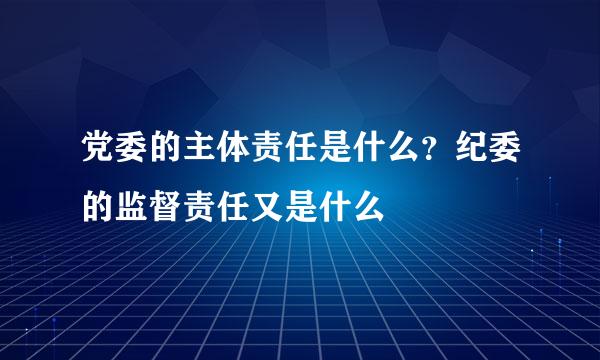 党委的主体责任是什么？纪委的监督责任又是什么