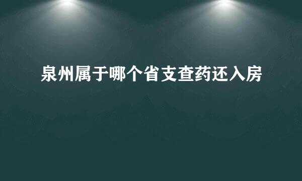 泉州属于哪个省支查药还入房