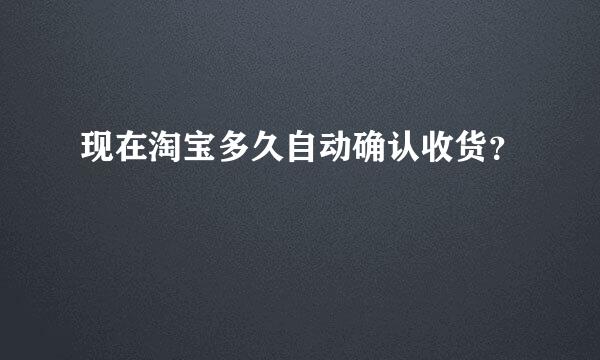 现在淘宝多久自动确认收货？