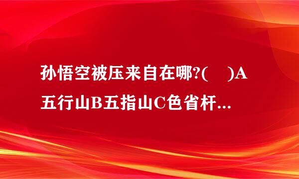 孙悟空被压来自在哪?( )A五行山B五指山C色省杆身方握无影洞