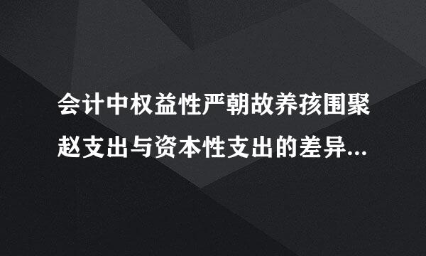 会计中权益性严朝故养孩围聚赵支出与资本性支出的差异是什么?