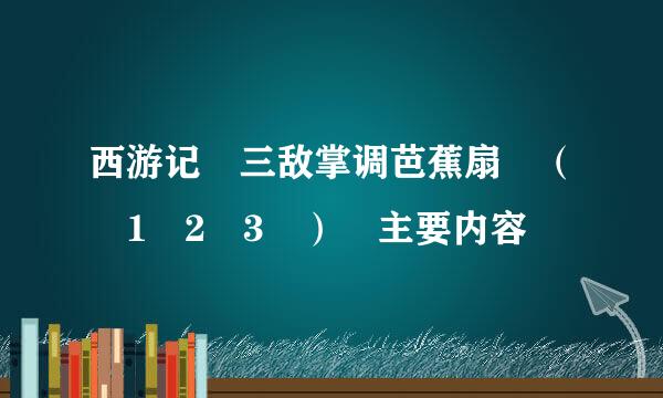 西游记 三敌掌调芭蕉扇 （ 1 2 3 ） 主要内容