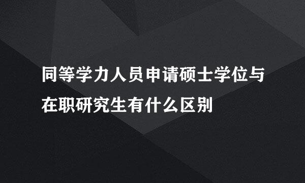 同等学力人员申请硕士学位与在职研究生有什么区别