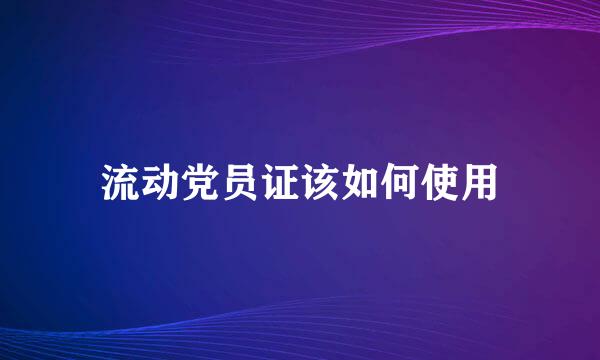 流动党员证该如何使用