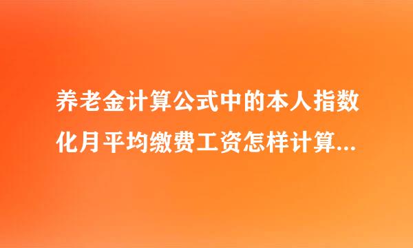 养老金计算公式中的本人指数化月平均缴费工资怎样计算?请举例说明一下。