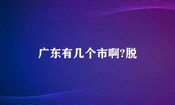 广东有几个市啊?脱