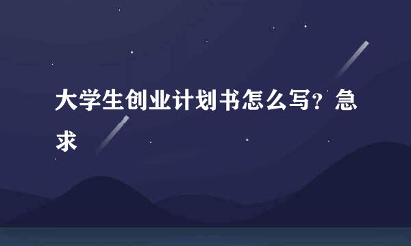 大学生创业计划书怎么写？急求