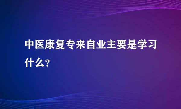 中医康复专来自业主要是学习什么？