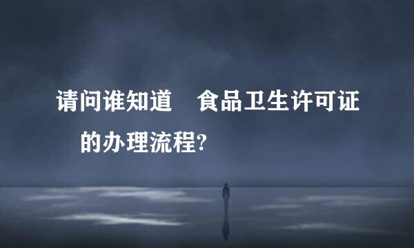 请问谁知道 食品卫生许可证 的办理流程?