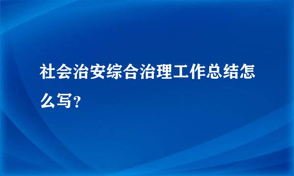 社会治安综合治理工作总结怎么写？