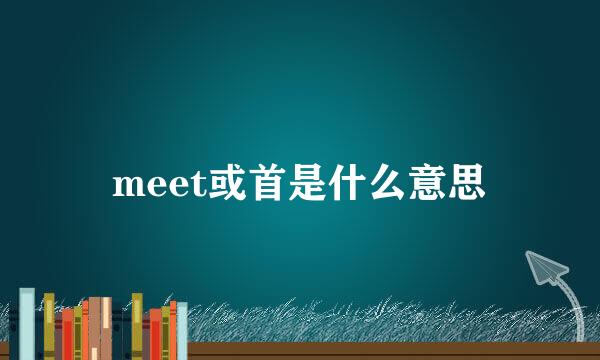 meet或首是什么意思