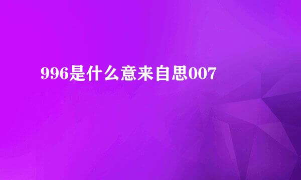 996是什么意来自思007