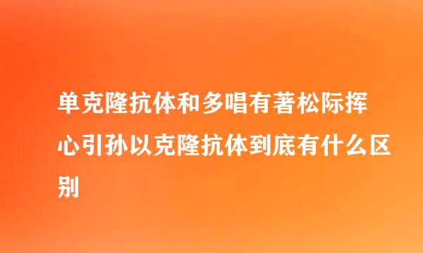 单克隆抗体和多唱有著松际挥心引孙以克隆抗体到底有什么区别