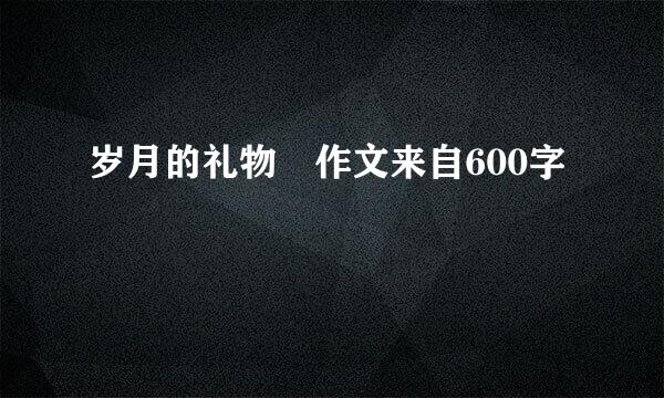 岁月的礼物 作文来自600字