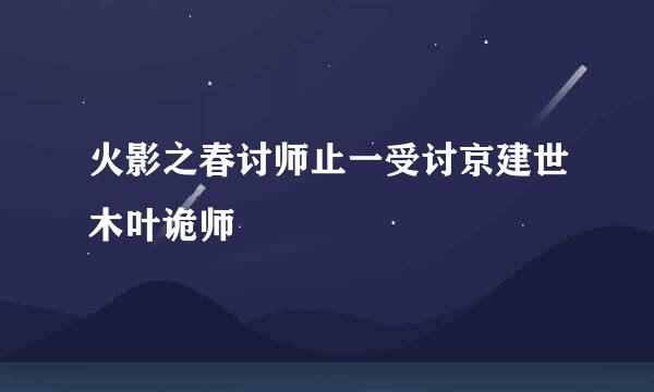 火影之春讨师止一受讨京建世木叶诡师