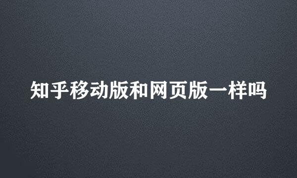 知乎移动版和网页版一样吗