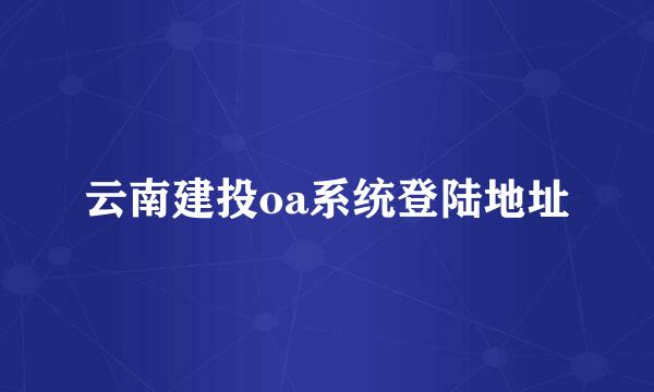 云南建投oa系统登陆地址