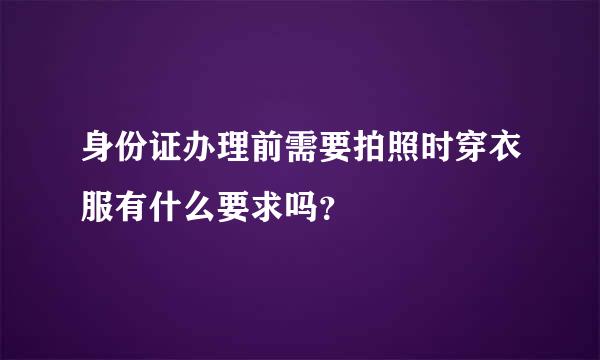 身份证办理前需要拍照时穿衣服有什么要求吗？