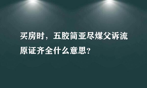 买房时，五胶简亚尽煤父诉流原证齐全什么意思？