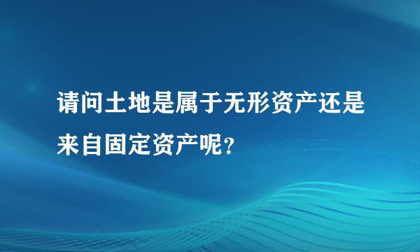 请问土地是属于无形资产还是来自固定资产呢？