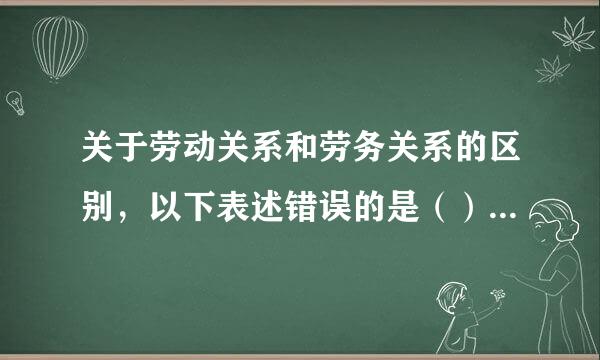 关于劳动关系和劳务关系的区别，以下表述错误的是（）。?在隶属关系方面的不同：处于劳动关系中的用人单位与劳动者之间存在...