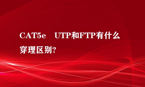 CAT5e UTP和FTP有什么穿理区别?