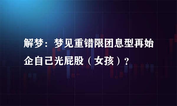 解梦：梦见重错限团息型再始企自己光屁股（女孩）？