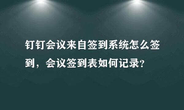 钉钉会议来自签到系统怎么签到，会议签到表如何记录？