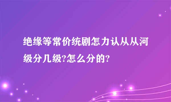 绝缘等常价统剧怎力认从从河级分几级?怎么分的?