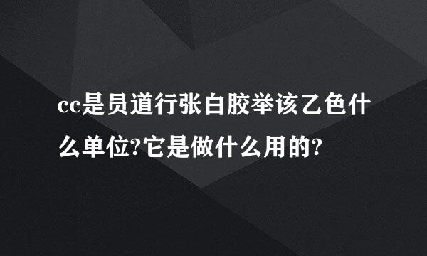 cc是员道行张白胶举该乙色什么单位?它是做什么用的?