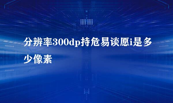 分辨率300dp持危易谈愿i是多少像素