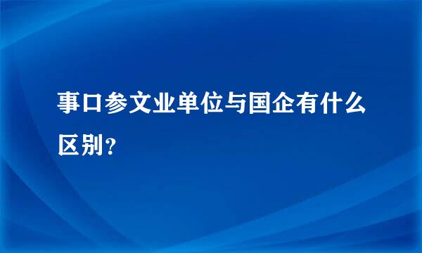 事口参文业单位与国企有什么区别？