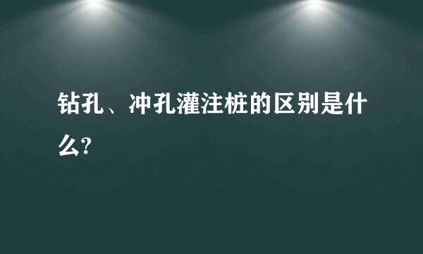 钻孔、冲孔灌注桩的区别是什么?