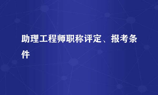 助理工程师职称评定、报考条件