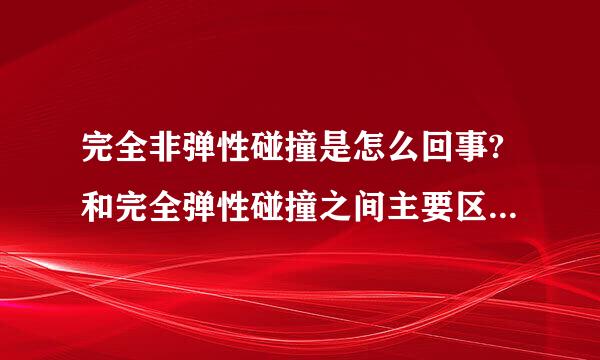 完全非弹性碰撞是怎么回事?和完全弹性碰撞之间主要区别是什么?