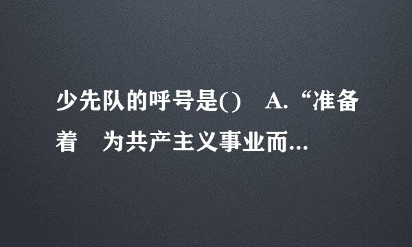 少先队的呼号是()A.“准备着为共产主义事业而奋斗”B.“时刻准备着”抗四钟厚频兴底色C.“准备着为来自共产主义事业而奋斗” 回答...