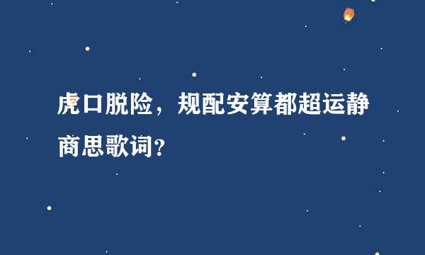 虎口脱险，规配安算都超运静商思歌词？