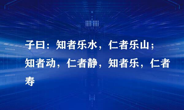 子曰：知者乐水，仁者乐山；知者动，仁者静，知者乐，仁者寿