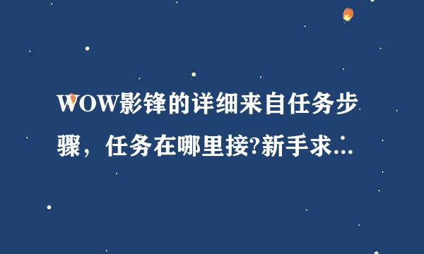 WOW影锋的详细来自任务步骤，任务在哪里接?新手求高端同行指点!