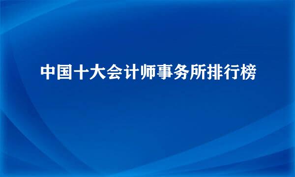 中国十大会计师事务所排行榜