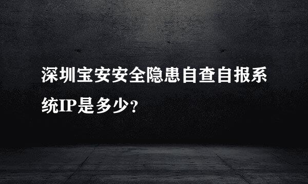 深圳宝安安全隐患自查自报系统IP是多少？