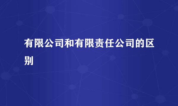 有限公司和有限责任公司的区别