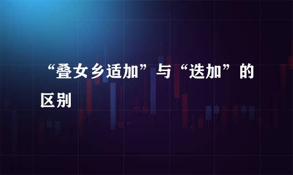 “叠女乡适加”与“迭加”的区别