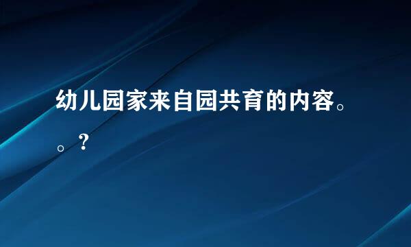 幼儿园家来自园共育的内容。。?