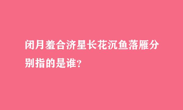 闭月羞合济星长花沉鱼落雁分别指的是谁？