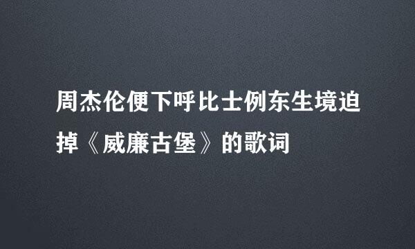 周杰伦便下呼比士例东生境迫掉《威廉古堡》的歌词