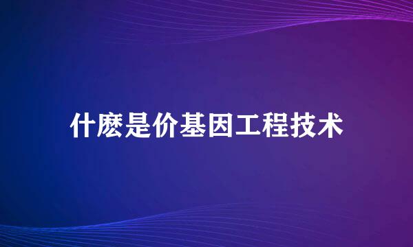 什麽是价基因工程技术