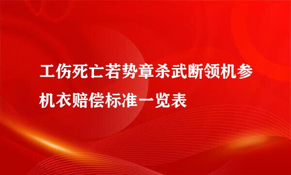 工伤死亡若势章杀武断领机参机衣赔偿标准一览表